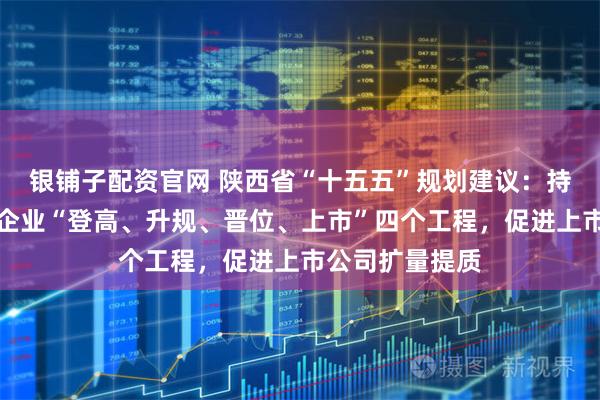 银铺子配资官网 陕西省“十五五”规划建议：持续实施科技型企业“登高、升规、晋位、上市”四个工程，促进上市公司扩量提质