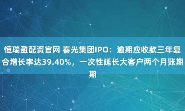 恒瑞盈配资官网 春光集团IPO:逾期应收款三年复合增长率达39.40%,一次性延长大客户两个月账期