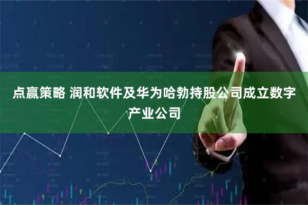 点赢策略 润和软件及华为哈勃持股公司成立数字产业公司