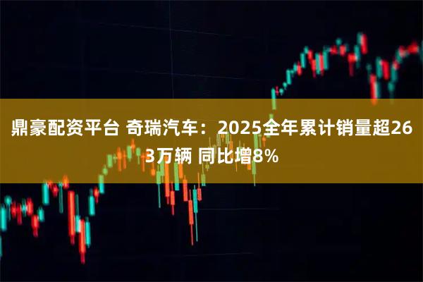 鼎豪配资平台 奇瑞汽车：2025全年累计销量超263万辆 同比增8%