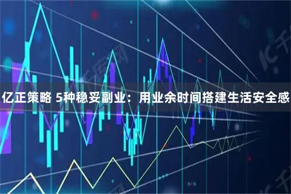 亿正策略 5种稳妥副业：用业余时间搭建生活安全感
