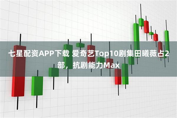 七星配资APP下载 爱奇艺Top10剧集田曦薇占2部，抗剧能力Max