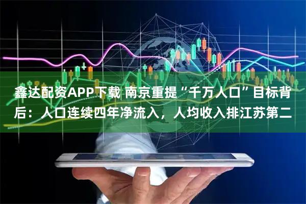 鑫达配资APP下载 南京重提“千万人口”目标背后：人口连续四年净流入，人均收入排江苏第二