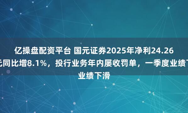 亿操盘配资平台 国元证券2025年净利24.26亿元同比增8.1%，投行业务年内屡收罚单，一季度业绩下滑