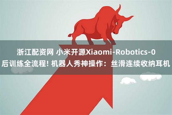 浙江配资网 小米开源Xiaomi-Robotics-0后训练全流程! 机器人秀神操作：丝滑连续收纳耳机