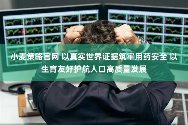 小麦策略官网 以真实世界证据筑牢用药安全 以生育友好护航人口高质量发展