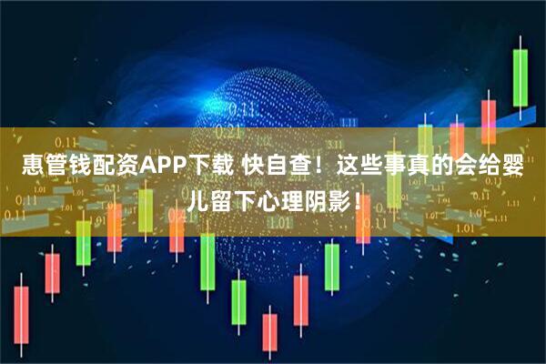 惠管钱配资APP下载 快自查！这些事真的会给婴儿留下心理阴影！