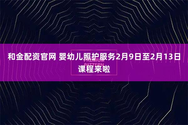 和金配资官网 婴幼儿照护服务2月9日至2月13日课程来啦