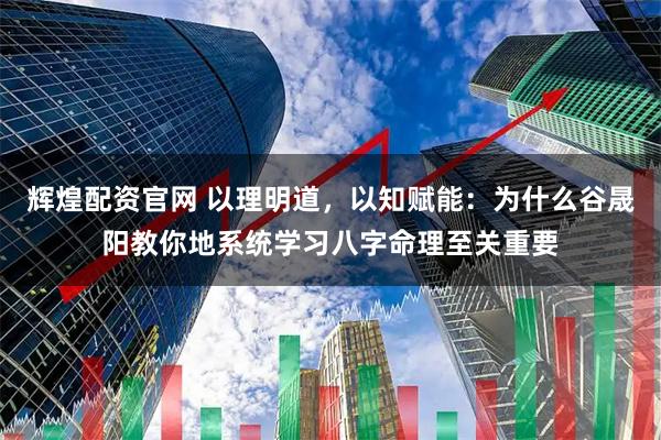 辉煌配资官网 以理明道,以知赋能:为什么谷晟阳教你地系统学习八字命理至关重要