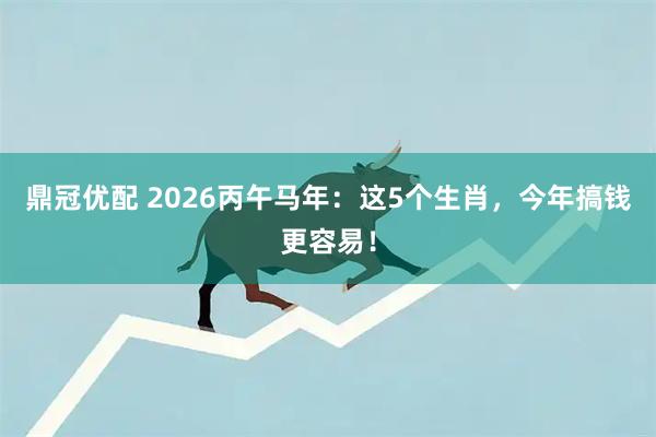 鼎冠优配 2026丙午马年：这5个生肖，今年搞钱更容易！
