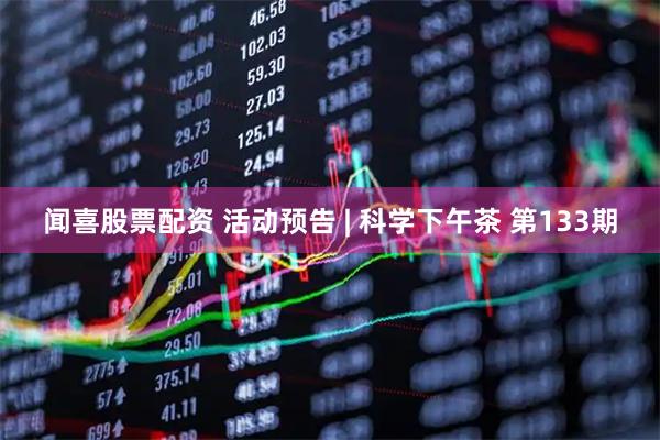闻喜股票配资 活动预告 | 科学下午茶 第133期
