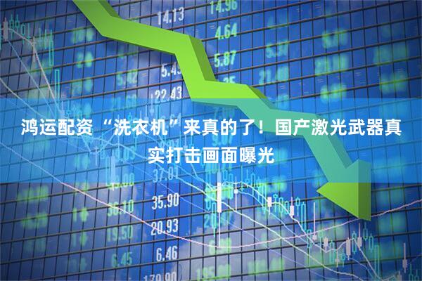 鸿运配资 “洗衣机”来真的了！国产激光武器真实打击画面曝光