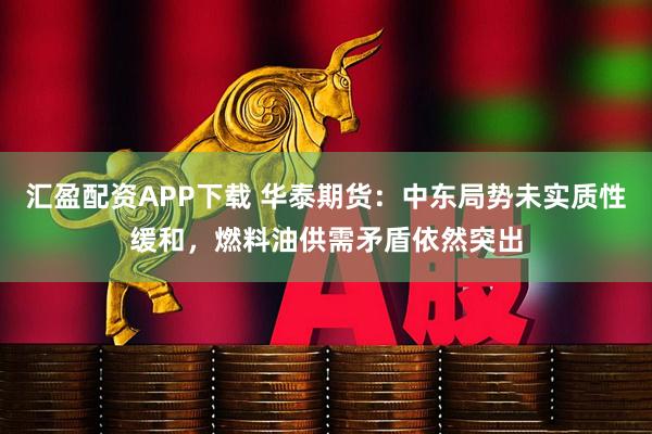 汇盈配资APP下载 华泰期货：中东局势未实质性缓和，燃料油供需矛盾依然突出