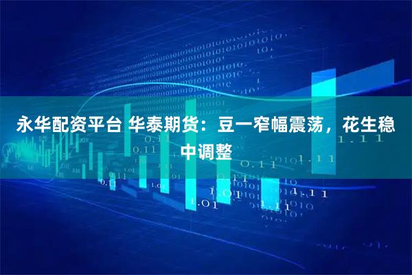 永华配资平台 华泰期货：豆一窄幅震荡，花生稳中调整