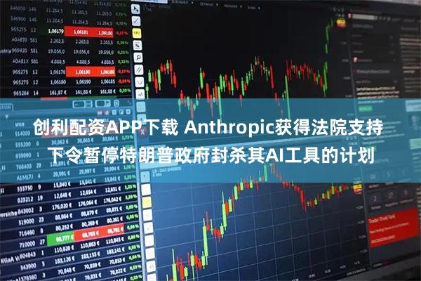 创利配资APP下载 Anthropic获得法院支持 下令暂停特朗普政府封杀其AI工具的计划