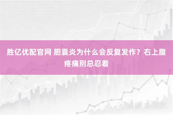 胜亿优配官网 胆囊炎为什么会反复发作?右上腹疼痛别总忍着