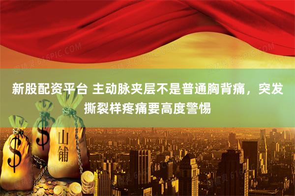 新股配资平台 主动脉夹层不是普通胸背痛,突发撕裂样疼痛要高度警惕