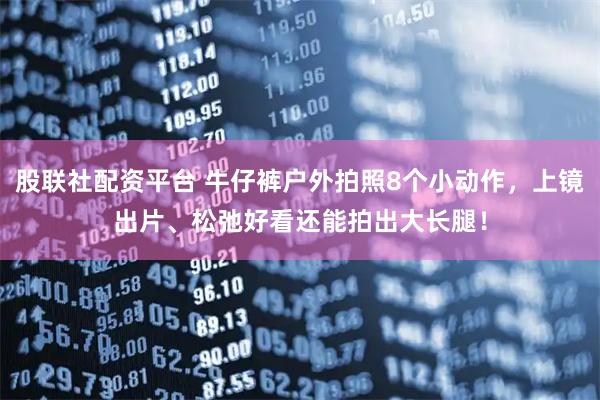 股联社配资平台 牛仔裤户外拍照8个小动作，上镜出片、松弛好看还能拍出大长腿！