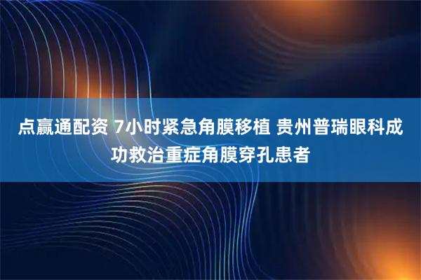 点赢通配资 7小时紧急角膜移植 贵州普瑞眼科成功救治重症角膜穿孔患者