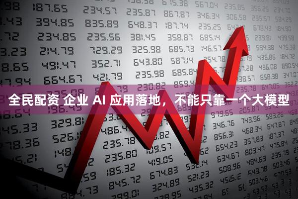 全民配资 企业 AI 应用落地,不能只靠一个大模型