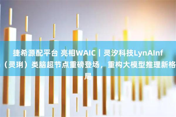 捷希源配平台 亮相WAIC|灵汐科技LynAInfra(灵琍)类脑超节点重磅登场,重构大模型推理新格局