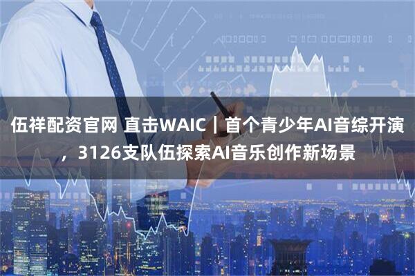 伍祥配资官网 直击WAIC|首个青少年AI音综开演,3126支队伍探索AI音乐创作新场景
