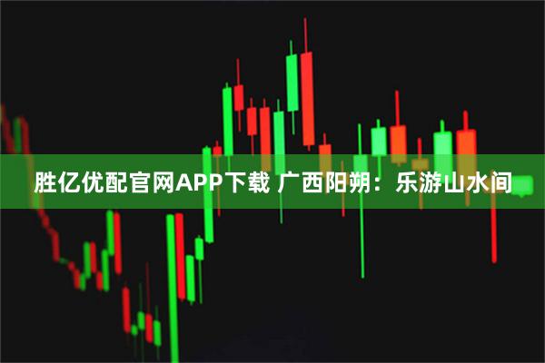 胜亿优配官网APP下载 广西阳朔：乐游山水间