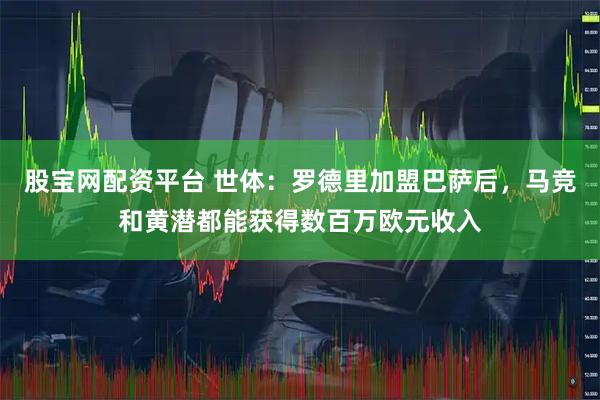 股宝网配资平台 世体：罗德里加盟巴萨后，马竞和黄潜都能获得数百万欧元收入