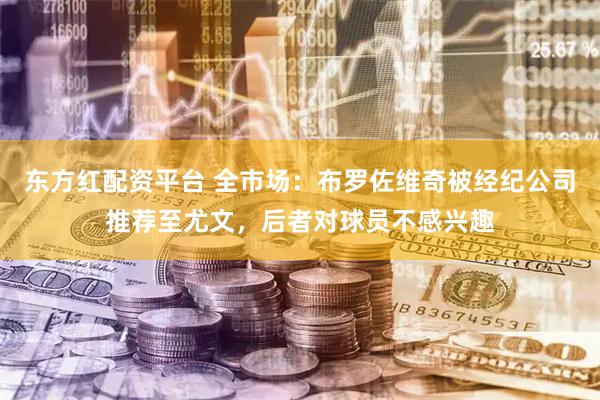 东方红配资平台 全市场：布罗佐维奇被经纪公司推荐至尤文，后者对球员不感兴趣
