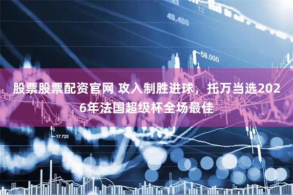 股票股票配资官网 攻入制胜进球，托万当选2026年法国超级杯全场最佳