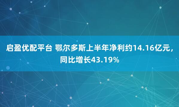 启盈优配平台 鄂尔多斯上半年净利约14.16亿元，同比增长43.19%