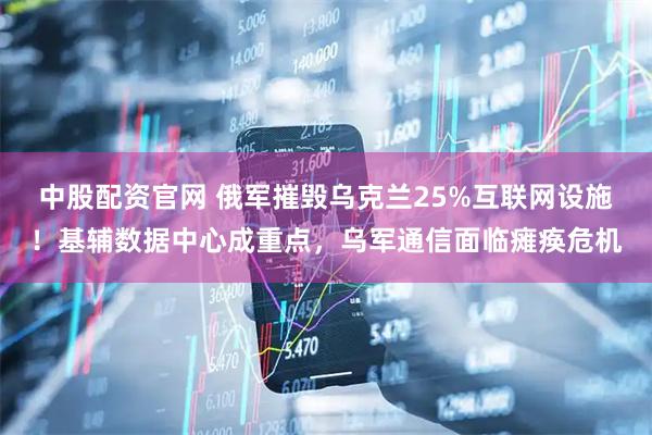 中股配资官网 俄军摧毁乌克兰25%互联网设施！基辅数据中心成重点，乌军通信面临瘫痪危机