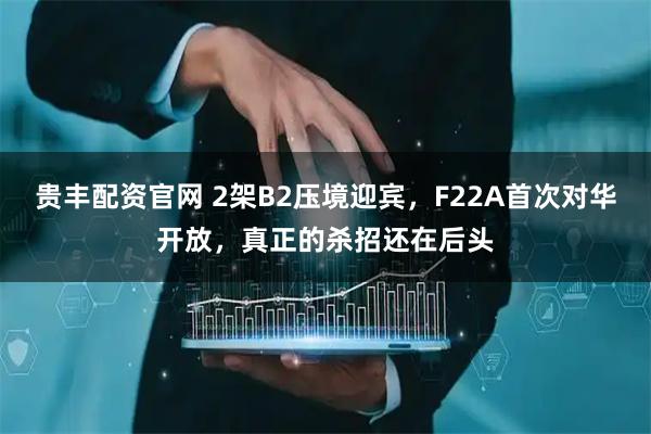 贵丰配资官网 2架B2压境迎宾，F22A首次对华开放，真正的杀招还在后头